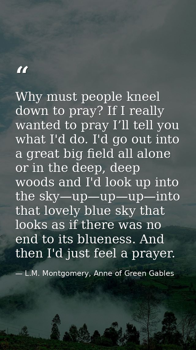 Why must people kneel down to pray? If I really wanted to pray I’ll tell you what I'd do. I'd go out into a great big fi — L.M. Montgomery, Anne of Green Gables