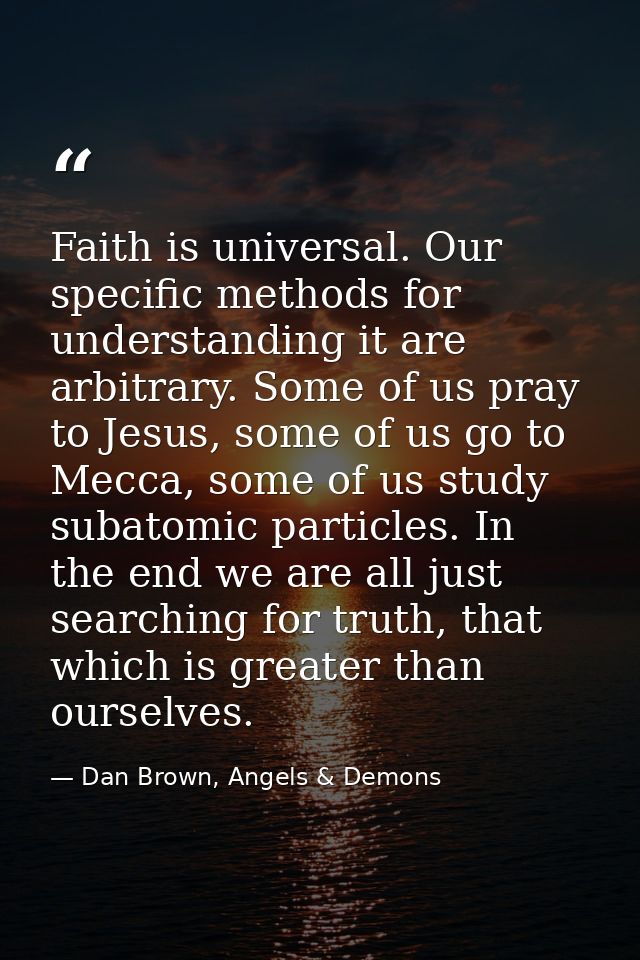 Faith is universal. Our specific methods for understanding it are arbitrary. Some of us pray to Jesus, some of us go to  — Dan Brown, Angels & Demons