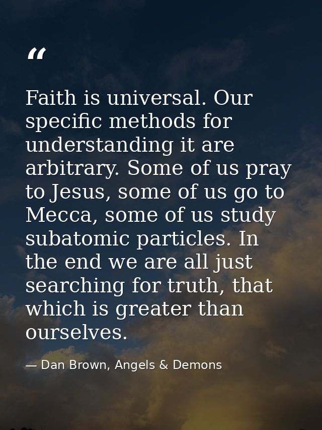 Faith is universal. Our specific methods for understanding it are arbitrary. Some of us pray to Jesus, some of us go to  — Dan Brown, Angels & Demons