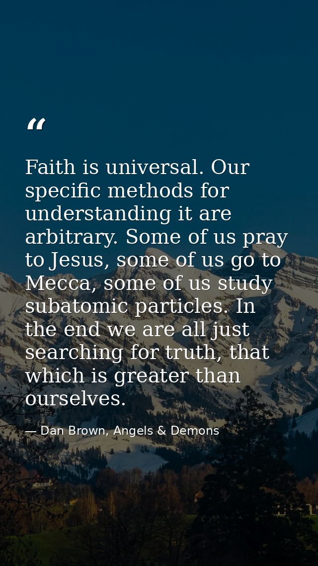 Faith is universal. Our specific methods for understanding it are arbitrary. Some of us pray to Jesus, some of us go to  — Dan Brown, Angels & Demons