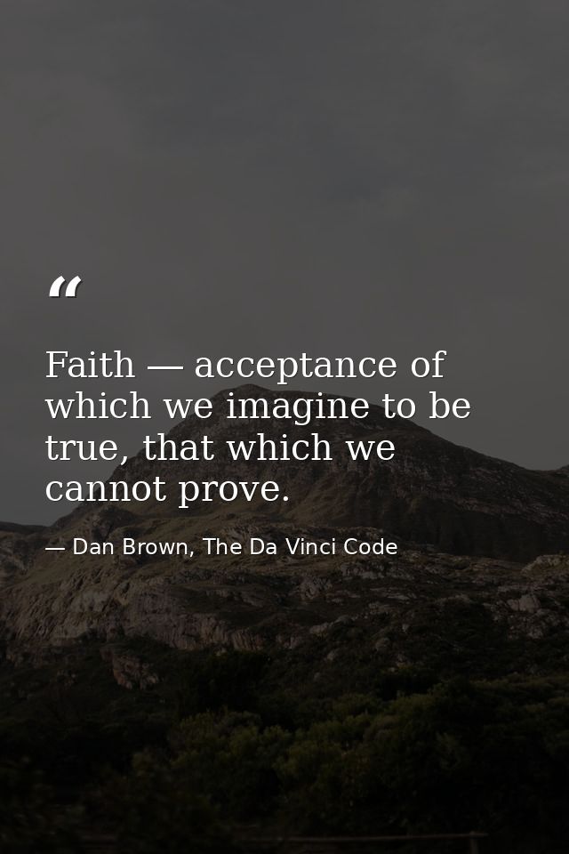 Faith ― acceptance of which we imagine to be true, that which we cannot prove. — Dan Brown, The Da Vinci Code