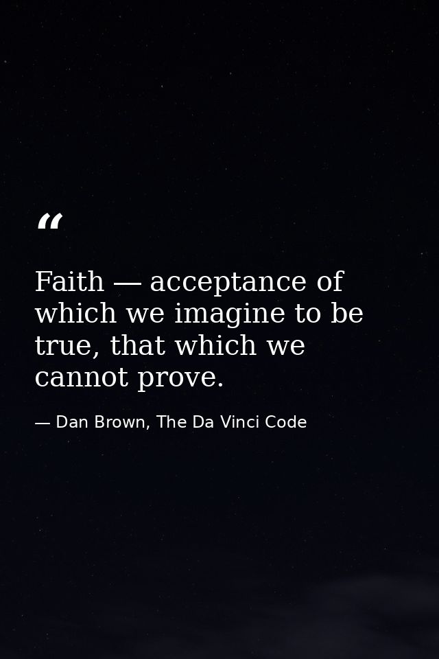 Faith ― acceptance of which we imagine to be true, that which we cannot prove. — Dan Brown, The Da Vinci Code