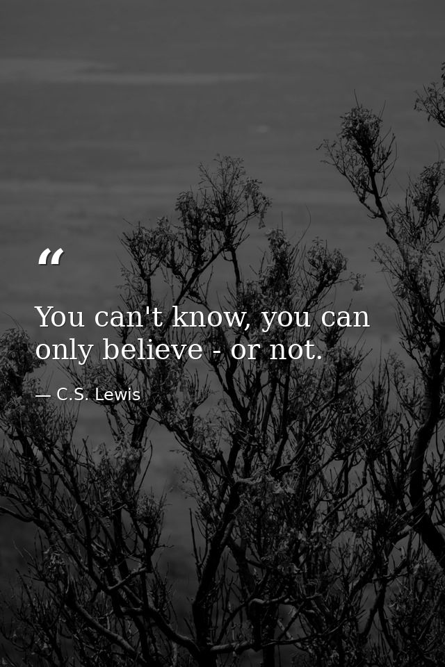 You can't know, you can only believe - or not. — C.S. Lewis