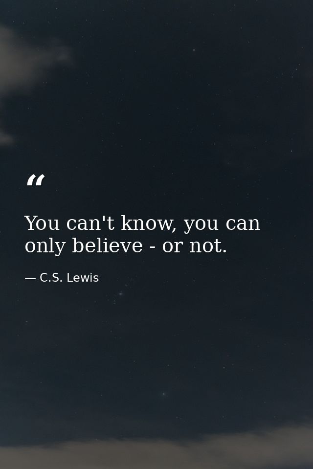 You can't know, you can only believe - or not. — C.S. Lewis