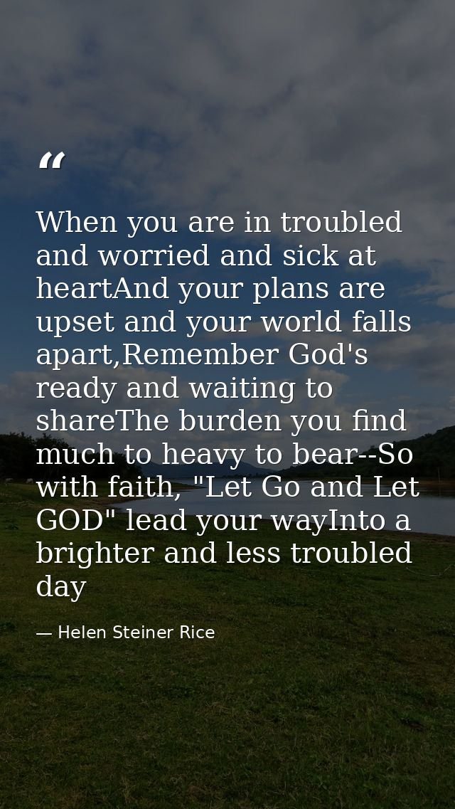 When you are in troubled and worried and sick at heartAnd your plans are upset and your world falls apart,Remember God's — Helen Steiner Rice