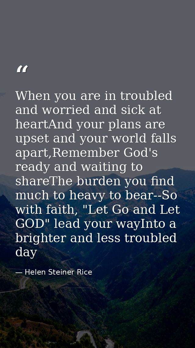 When you are in troubled and worried and sick at heartAnd your plans are upset and your world falls apart,Remember God's — Helen Steiner Rice