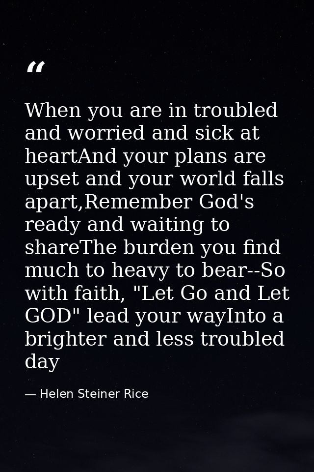 When you are in troubled and worried and sick at heartAnd your plans are upset and your world falls apart,Remember God's — Helen Steiner Rice