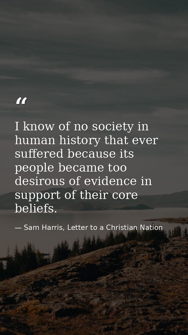 I know of no society in human history that ever suffered because its people became too desirous of evidence in support o — Sam Harris, Letter to a Christian Nation