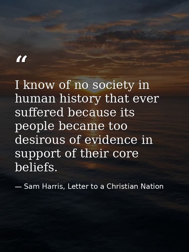 I know of no society in human history that ever suffered because its people became too desirous of evidence in support o — Sam Harris, Letter to a Christian Nation