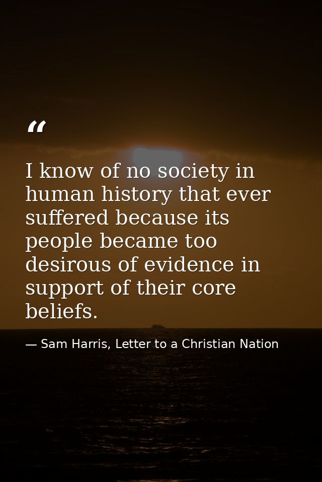 I know of no society in human history that ever suffered because its people became too desirous of evidence in support o — Sam Harris, Letter to a Christian Nation
