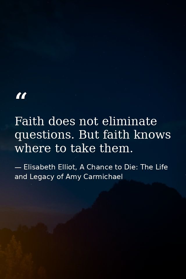 Faith does not eliminate questions. But faith knows where to take them. — Elisabeth Elliot, A Chance to Die: The Life and Legacy of Amy Carmichael