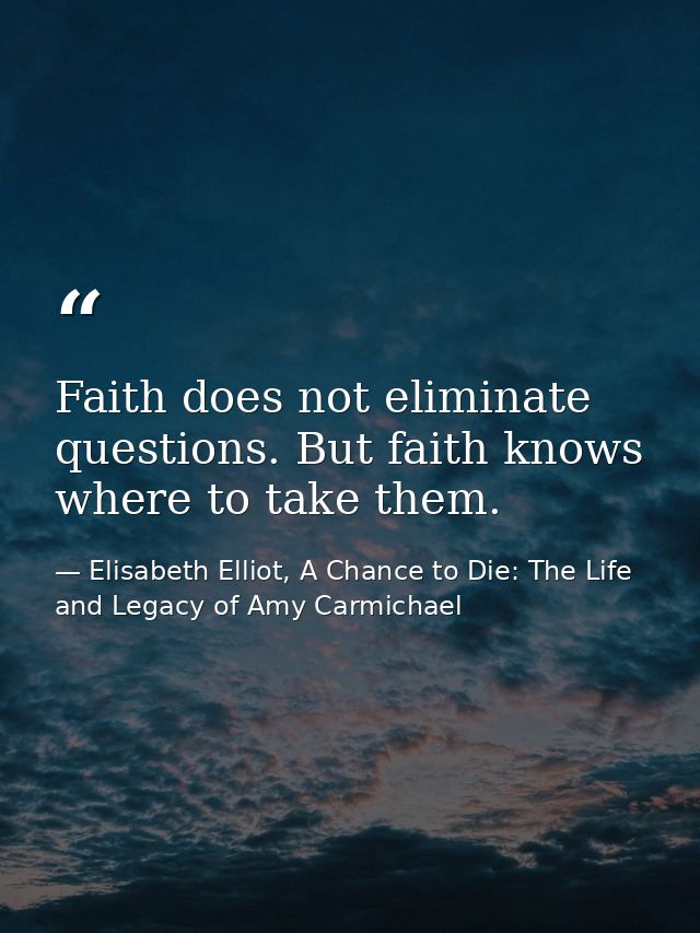 Faith does not eliminate questions. But faith knows where to take them. — Elisabeth Elliot, A Chance to Die: The Life and Legacy of Amy Carmichael