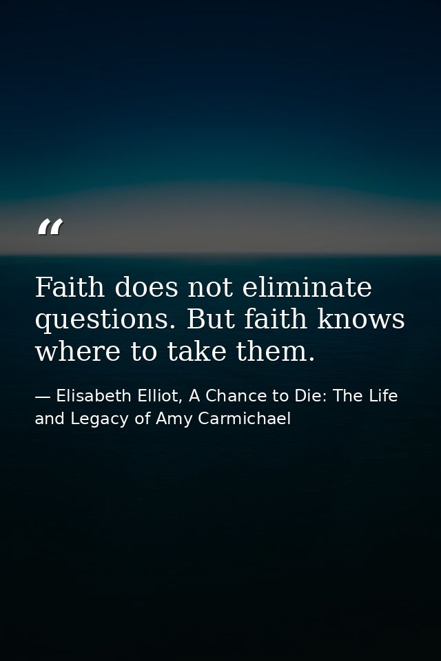 Faith does not eliminate questions. But faith knows where to take them. — Elisabeth Elliot, A Chance to Die: The Life and Legacy of Amy Carmichael