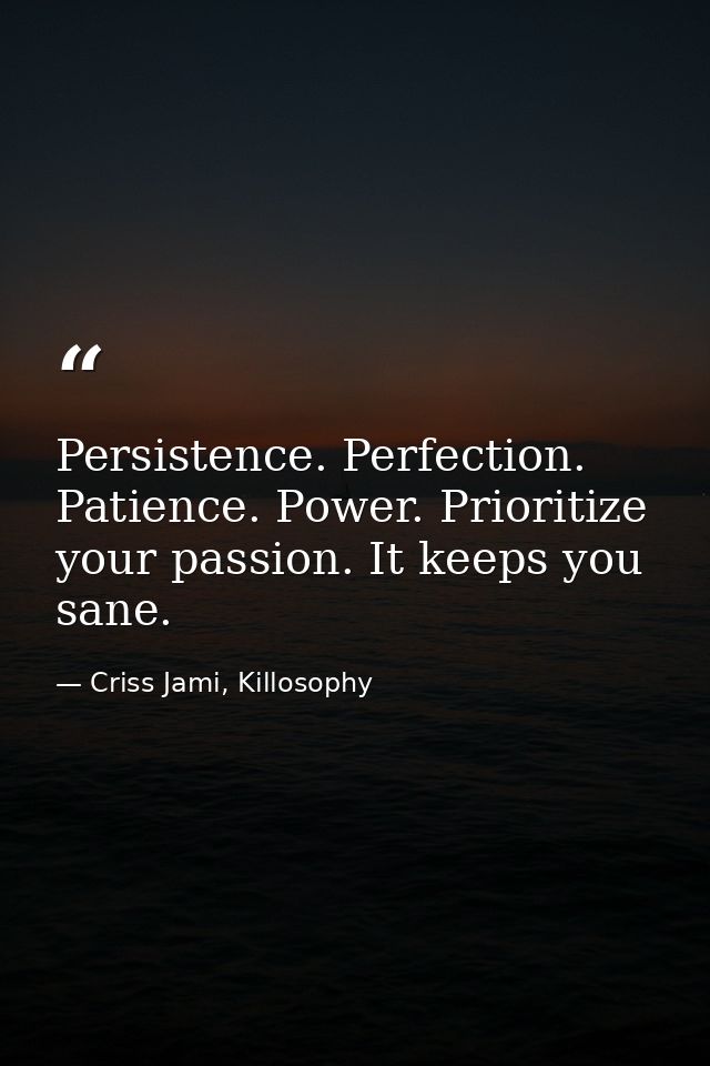 Persistence. Perfection. Patience. Power. Prioritize your passion. It keeps you sane. — Criss Jami, Killosophy