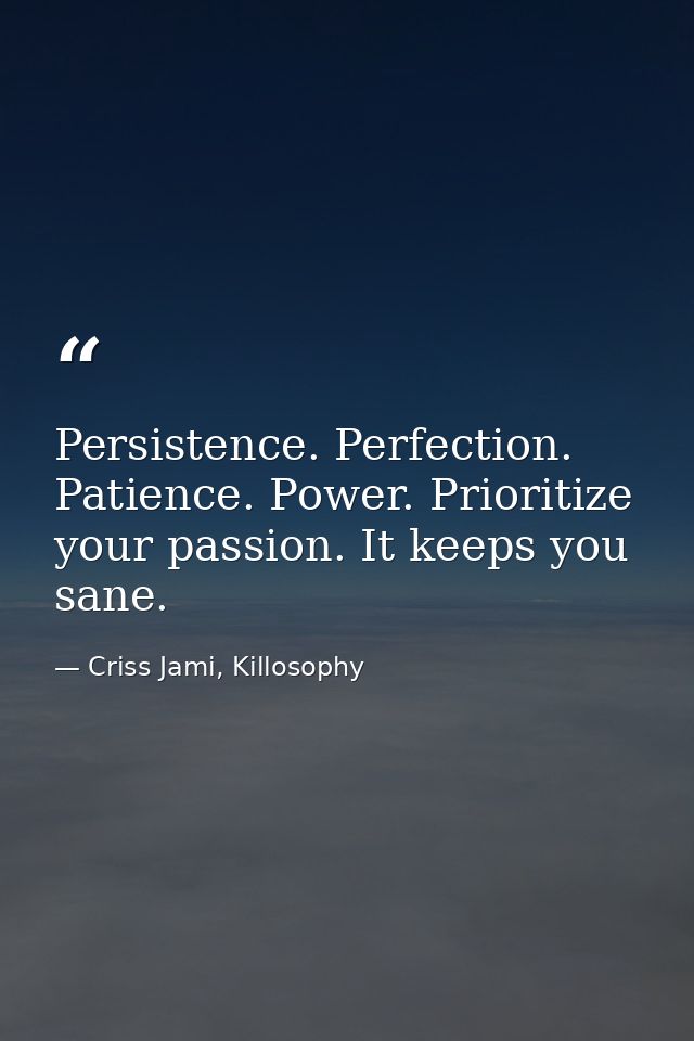 Persistence. Perfection. Patience. Power. Prioritize your passion. It keeps you sane. — Criss Jami, Killosophy