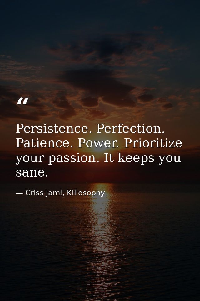 Persistence. Perfection. Patience. Power. Prioritize your passion. It keeps you sane. — Criss Jami, Killosophy