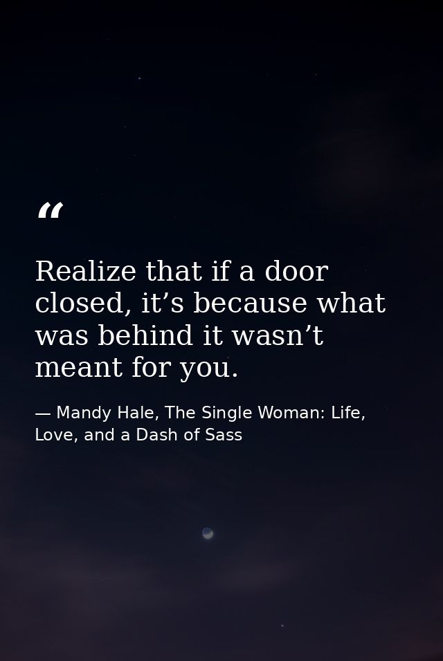 Realize that if a door closed, it’s because what was behind it wasn’t meant for you. — Mandy Hale, The Single Woman: Life, Love, and a Dash of Sass