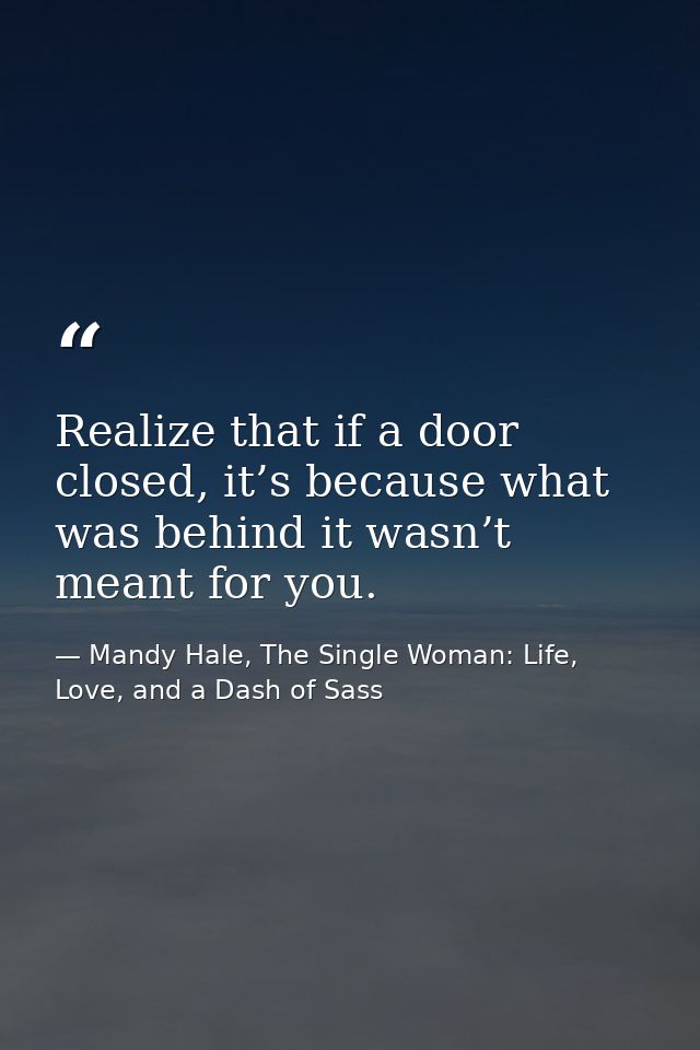 Realize that if a door closed, it’s because what was behind it wasn’t meant for you. — Mandy Hale, The Single Woman: Life, Love, and a Dash of Sass