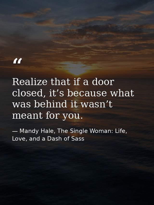 Realize that if a door closed, it’s because what was behind it wasn’t meant for you. — Mandy Hale, The Single Woman: Life, Love, and a Dash of Sass