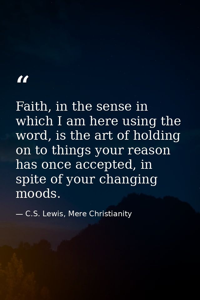 Faith, in the sense in which I am here using the word, is the art of holding on to things your reason has once accepted, — C.S. Lewis, Mere Christianity