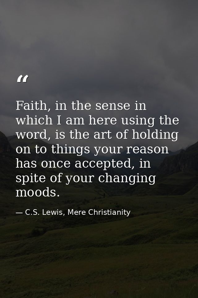 Faith, in the sense in which I am here using the word, is the art of holding on to things your reason has once accepted, — C.S. Lewis, Mere Christianity