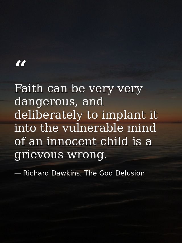 Faith can be very very dangerous, and deliberately to implant it into the vulnerable mind of an innocent child is a grie — Richard Dawkins, The God Delusion