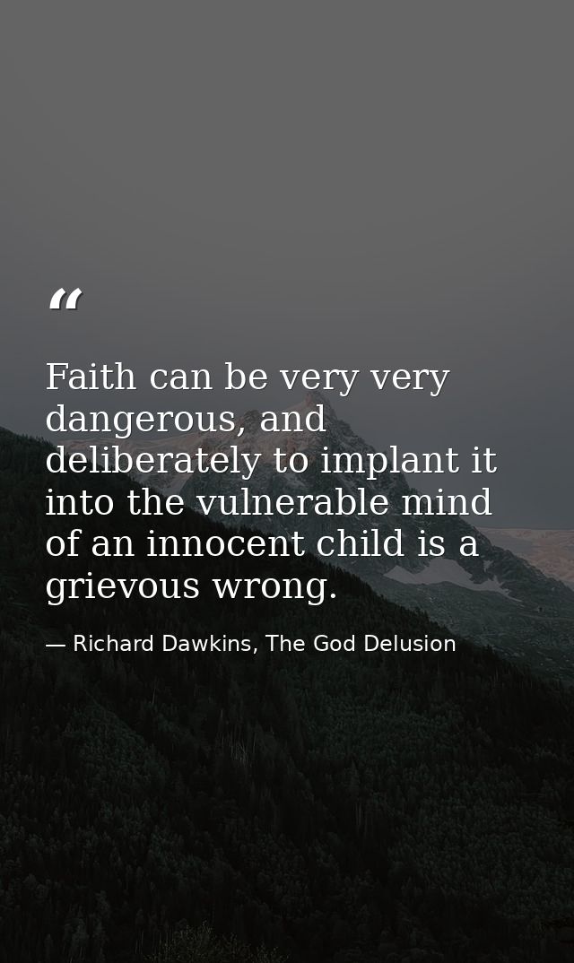 Faith can be very very dangerous, and deliberately to implant it into the vulnerable mind of an innocent child is a grie — Richard Dawkins, The God Delusion