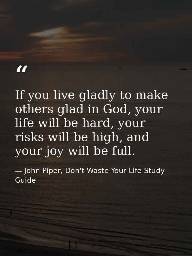 If you live gladly to make others glad in God, your life will be hard, your risks will be high, and your joy will be ful — John Piper, Don't Waste Your Life Study Guide