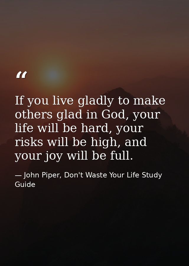 If you live gladly to make others glad in God, your life will be hard, your risks will be high, and your joy will be ful — John Piper, Don't Waste Your Life Study Guide