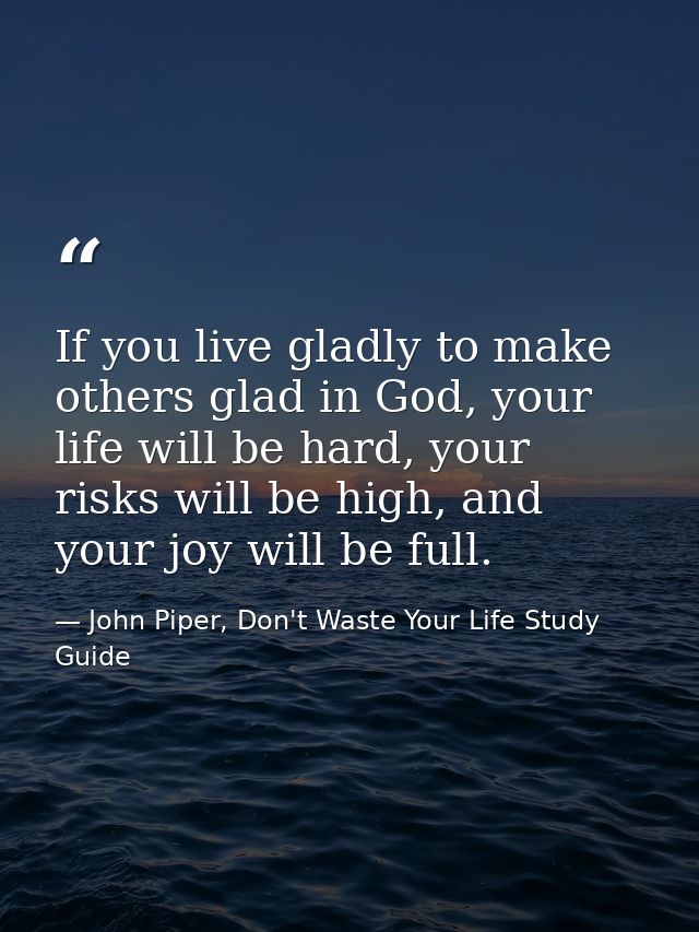 If you live gladly to make others glad in God, your life will be hard, your risks will be high, and your joy will be ful — John Piper, Don't Waste Your Life Study Guide