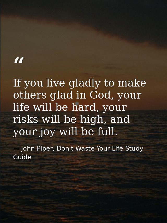 If you live gladly to make others glad in God, your life will be hard, your risks will be high, and your joy will be ful — John Piper, Don't Waste Your Life Study Guide