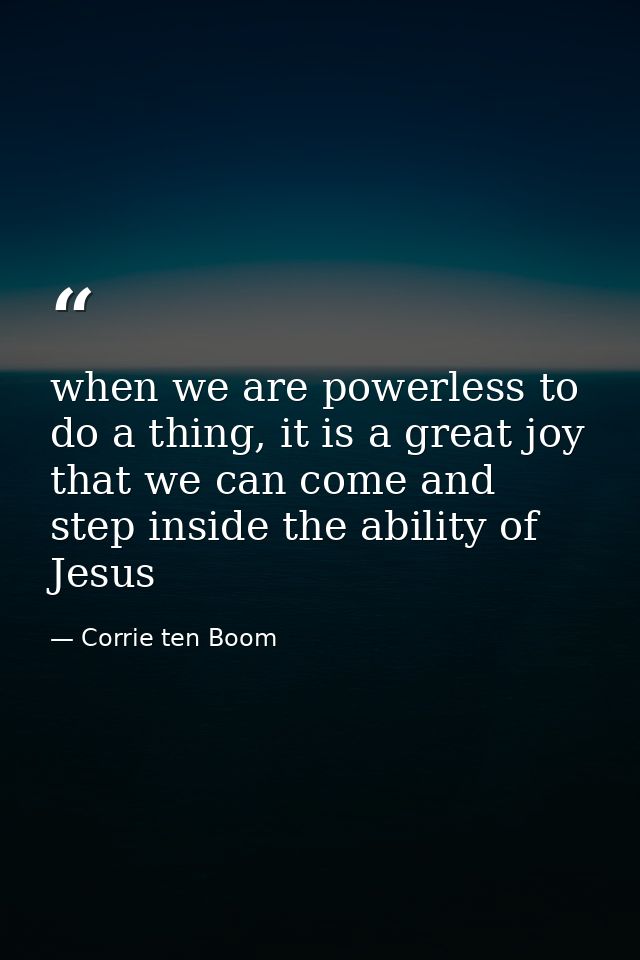when we are powerless to do a thing, it is a great joy that we can come and step inside the ability of Jesus — Corrie ten Boom