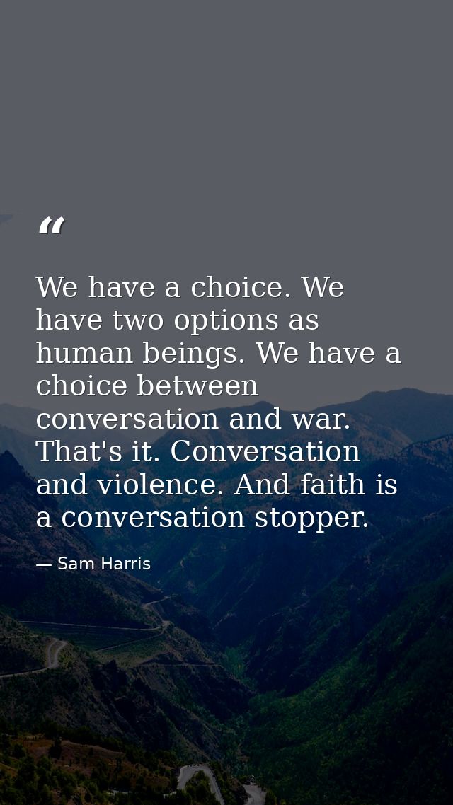 We have a choice. We have two options as human beings. We have a choice between conversation and war. That's it. Convers — Sam Harris