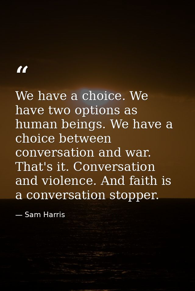 We have a choice. We have two options as human beings. We have a choice between conversation and war. That's it. Convers — Sam Harris