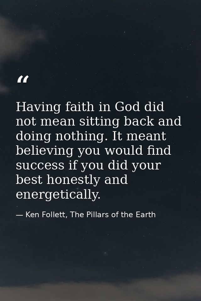 Having faith in God did not mean sitting back and doing nothing. It meant believing you would find success if you did yo — Ken Follett, The Pillars of the Earth