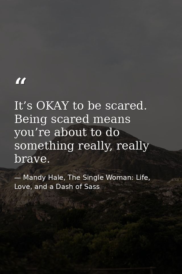 It’s OKAY to be scared. Being scared means you’re about to do something really, really brave. — Mandy Hale, The Single Woman: Life, Love, and a Dash of Sass