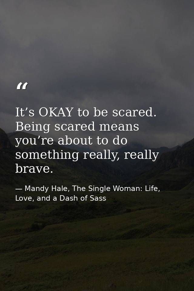 It’s OKAY to be scared. Being scared means you’re about to do something really, really brave. — Mandy Hale, The Single Woman: Life, Love, and a Dash of Sass