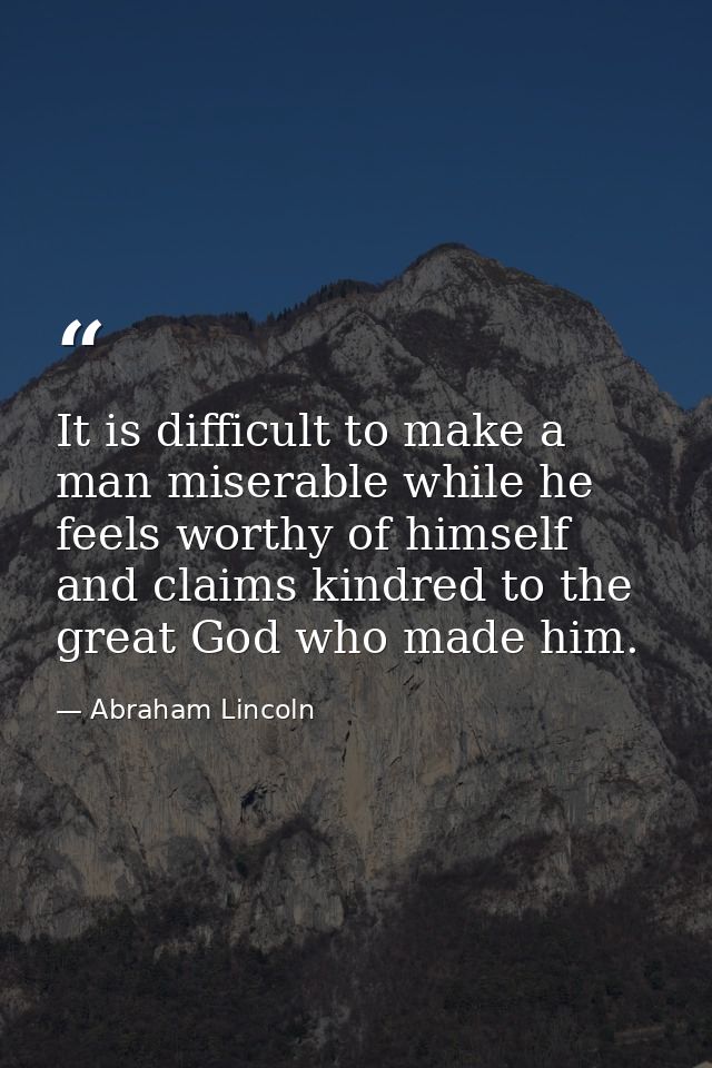 It is difficult to make a man miserable while he feels worthy of himself and claims kindred to the great God who made hi — Abraham Lincoln