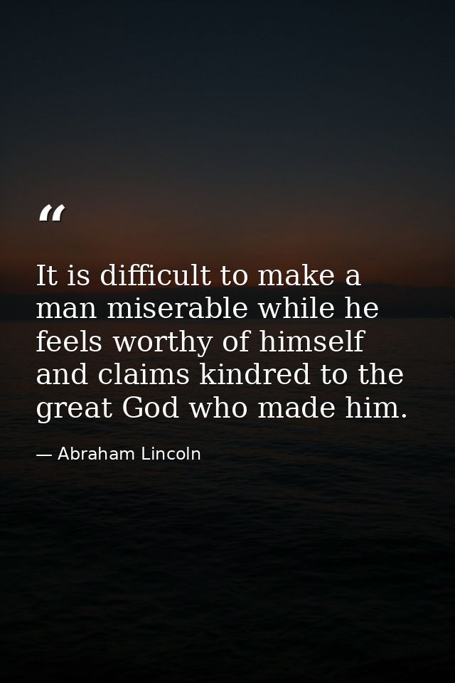 It is difficult to make a man miserable while he feels worthy of himself and claims kindred to the great God who made hi — Abraham Lincoln
