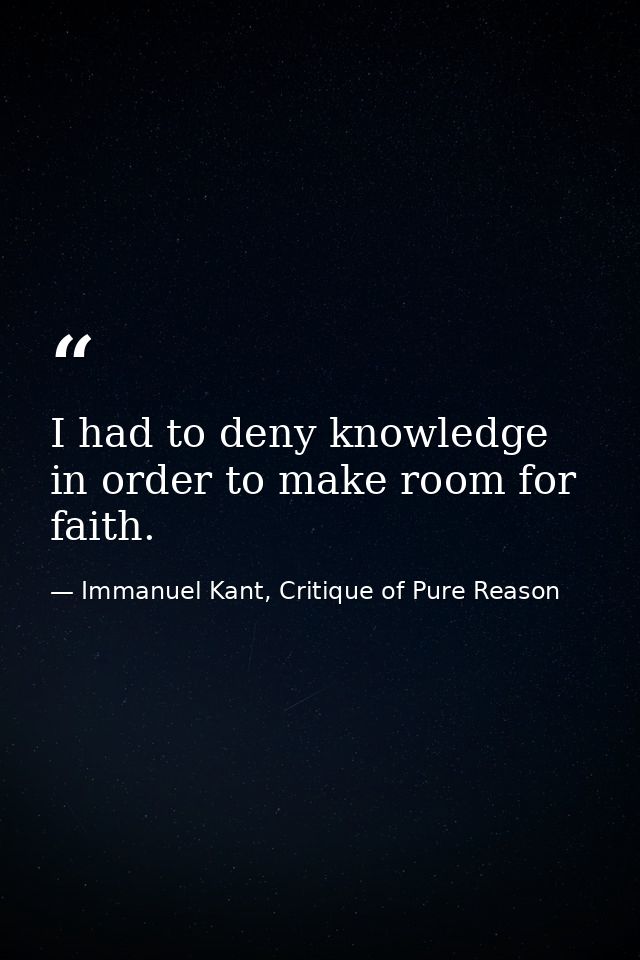 I had to deny knowledge in order to make room for faith. — Immanuel Kant, Critique of Pure Reason