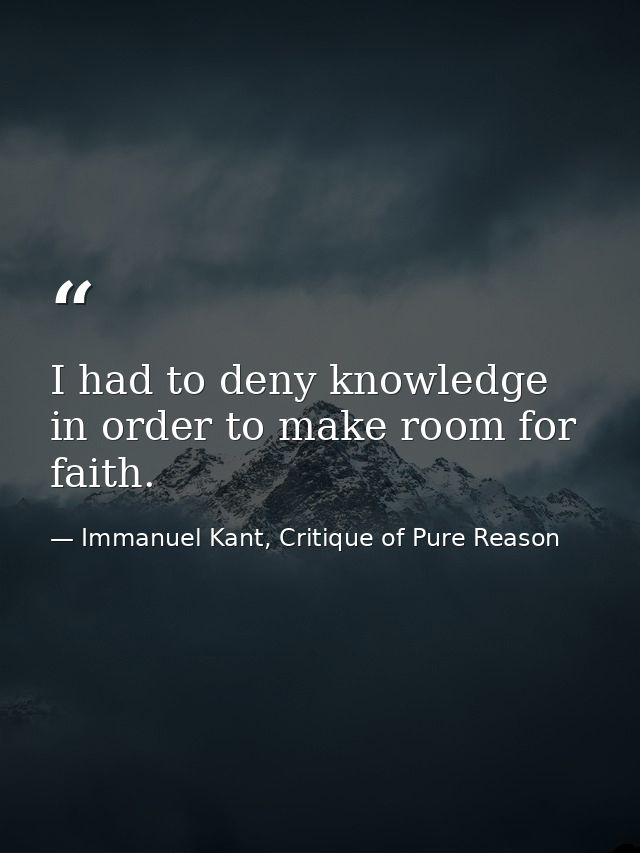 I had to deny knowledge in order to make room for faith. — Immanuel Kant, Critique of Pure Reason