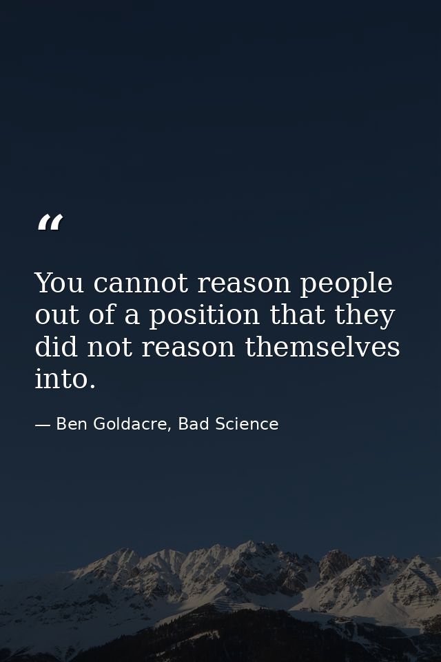 You cannot reason people out of a position that they did not reason themselves into. — Ben Goldacre, Bad Science