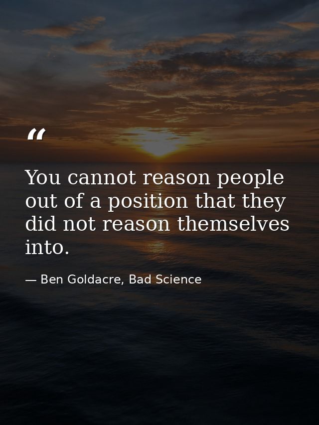 You cannot reason people out of a position that they did not reason themselves into. — Ben Goldacre, Bad Science