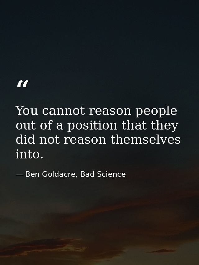 You cannot reason people out of a position that they did not reason themselves into. — Ben Goldacre, Bad Science