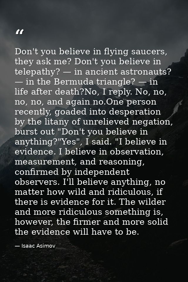 Don't you believe in flying saucers, they ask me? Don't you believe in telepathy? — in ancient astronauts? — in the Berm — Isaac Asimov