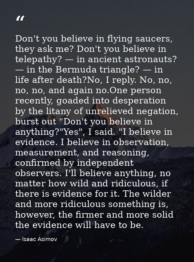Don't you believe in flying saucers, they ask me? Don't you believe in telepathy? — in ancient astronauts? — in the Berm — Isaac Asimov
