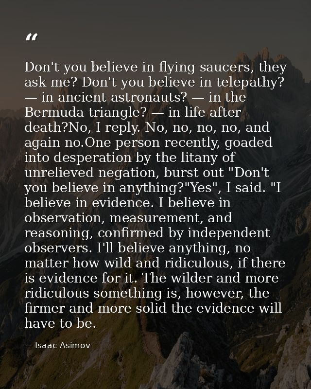 Don't you believe in flying saucers, they ask me? Don't you believe in telepathy? — in ancient astronauts? — in the Berm — Isaac Asimov