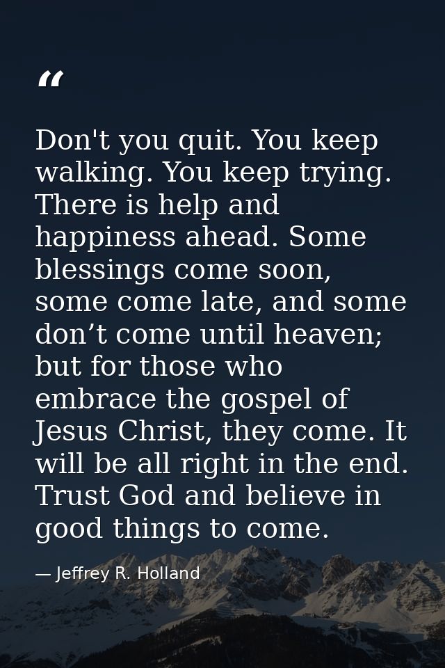 Don't you quit. You keep walking. You keep trying. There is help and happiness ahead. Some blessings come soon, some com — Jeffrey R. Holland