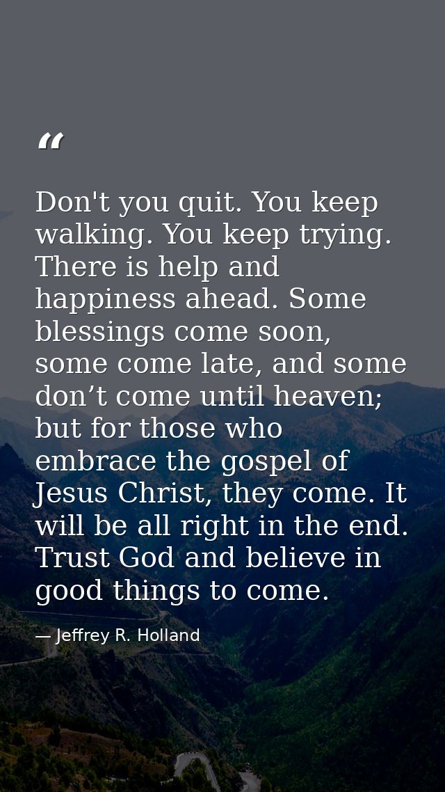 Don't you quit. You keep walking. You keep trying. There is help and happiness ahead. Some blessings come soon, some com — Jeffrey R. Holland