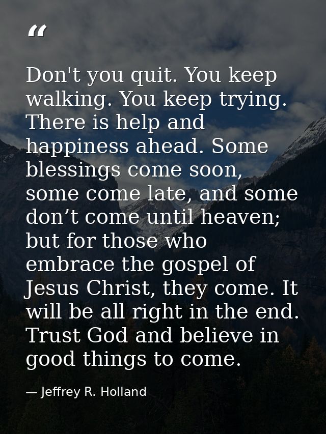 Don't you quit. You keep walking. You keep trying. There is help and happiness ahead. Some blessings come soon, some com — Jeffrey R. Holland